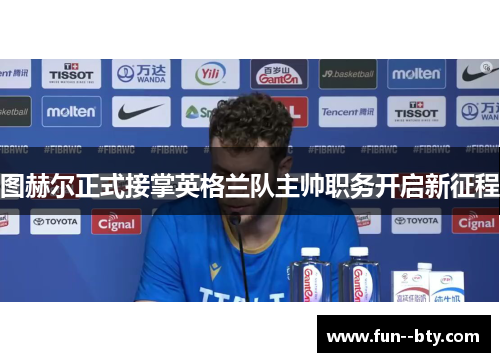 图赫尔正式接掌英格兰队主帅职务开启新征程 图赫尔正式接掌英格兰队主帅职务开启新征程