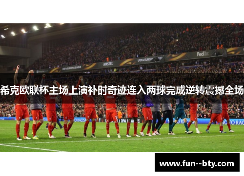 希克欧联杯主场上演补时奇迹连入两球完成逆转震撼全场