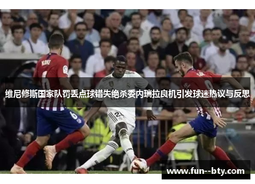 维尼修斯国家队罚丢点球错失绝杀委内瑞拉良机引发球迷热议与反思 维尼修斯国家队罚丢点球错失绝杀委内瑞拉良机引发球迷热议与反思
