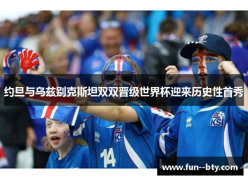 约旦与乌兹别克斯坦双双晋级世界杯迎来历史性首秀 约旦与乌兹别克斯坦双双晋级世界杯迎来历史性首秀