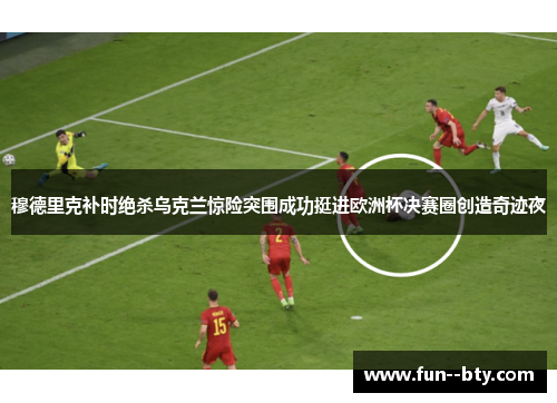 穆德里克补时绝杀乌克兰惊险突围成功挺进欧洲杯决赛圈创造奇迹夜 穆德里克补时绝杀乌克兰惊险突围成功挺进欧洲杯决赛圈创造奇迹夜