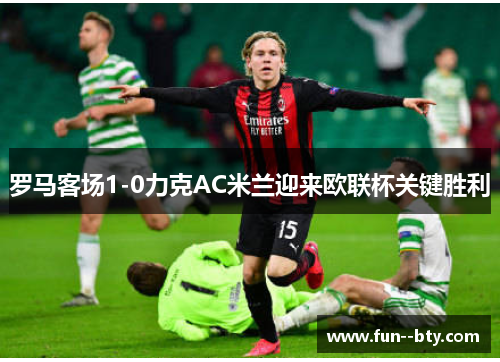 罗马客场1-0力克AC米兰迎来欧联杯关键胜利 罗马客场1-0力克AC米兰迎来欧联杯关键胜利