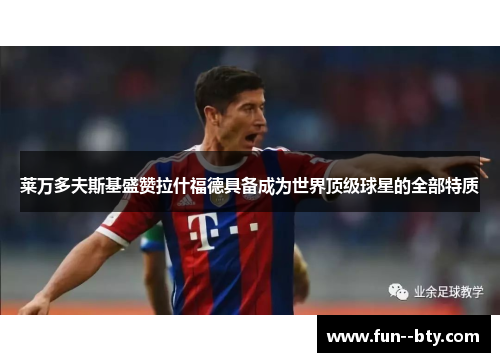 莱万多夫斯基盛赞拉什福德具备成为世界顶级球星的全部特质 莱万多夫斯基盛赞拉什福德具备成为世界顶级球星的全部特质