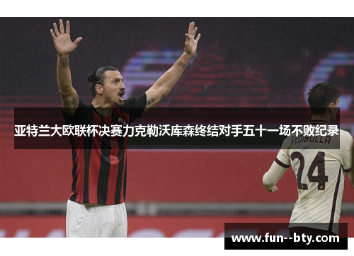 亚特兰大欧联杯决赛力克勒沃库森终结对手五十一场不败纪录 亚特兰大欧联杯决赛力克勒沃库森终结对手五十一场不败纪录