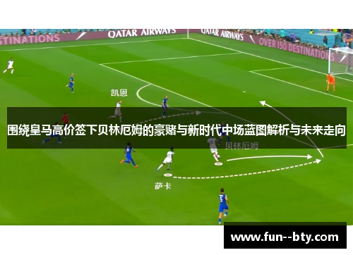 围绕皇马高价签下贝林厄姆的豪赌与新时代中场蓝图解析与未来走向 围绕皇马高价签下贝林厄姆的豪赌与新时代中场蓝图解析与未来走向