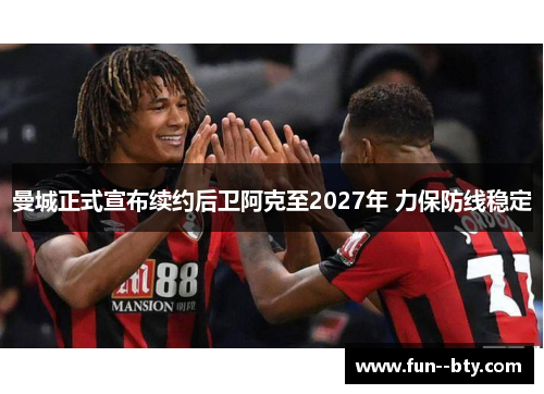 曼城正式宣布续约后卫阿克至2027年 力保防线稳定