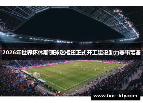 2026年世界杯休斯顿球迷枢纽正式开工建设助力赛事筹备