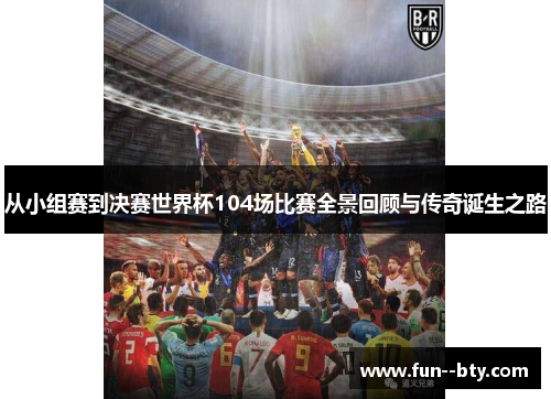 从小组赛到决赛世界杯104场比赛全景回顾与传奇诞生之路