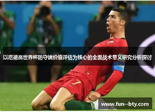 以厄德高世界杯防守端价值评估为核心的全面战术意义研究分析探讨
