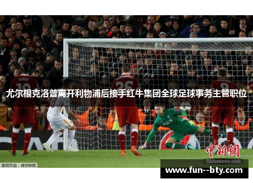 尤尔根克洛普离开利物浦后接手红牛集团全球足球事务主管职位 尤尔根克洛普离开利物浦后接手红牛集团全球足球事务主管职位