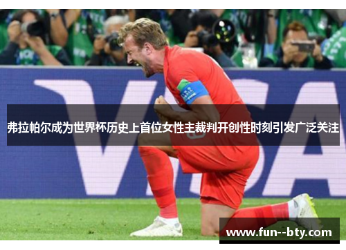 弗拉帕尔成为世界杯历史上首位女性主裁判开创性时刻引发广泛关注