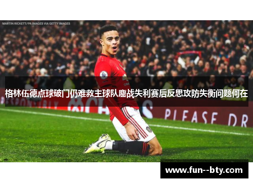 格林伍德点球破门仍难救主球队鏖战失利赛后反思攻防失衡问题何在 格林伍德点球破门仍难救主球队鏖战失利赛后反思攻防失衡问题何在