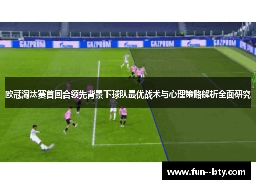 欧冠淘汰赛首回合领先背景下球队最优战术与心理策略解析全面研究