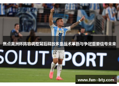 焦点美洲杯阵容调整背后释放多重战术革新与争冠重要信号未来