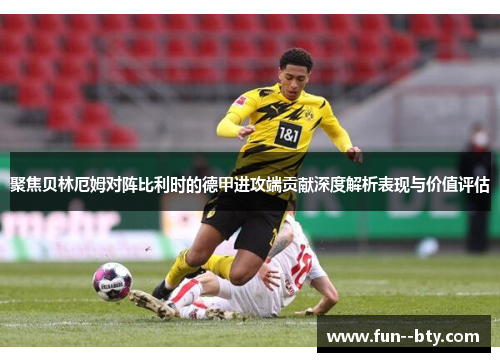 聚焦贝林厄姆对阵比利时的德甲进攻端贡献深度解析表现与价值评估