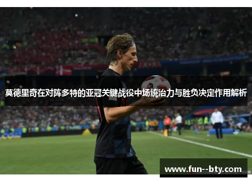 莫德里奇在对阵多特的亚冠关键战役中场统治力与胜负决定作用解析