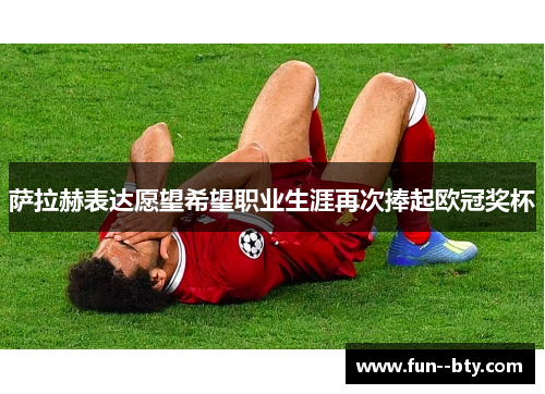 萨拉赫表达愿望希望职业生涯再次捧起欧冠奖杯